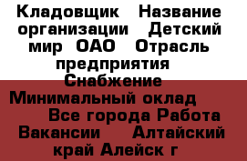 Кладовщик › Название организации ­ Детский мир, ОАО › Отрасль предприятия ­ Снабжение › Минимальный оклад ­ 25 000 - Все города Работа » Вакансии   . Алтайский край,Алейск г.